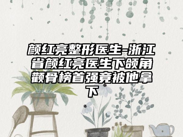 颜红亮整形医生-浙江省颜红亮医生下颌角颧骨榜首强竟被他拿下