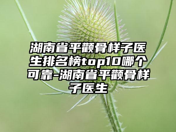 湖南省平颧骨样子医生排名榜top10哪个可靠-湖南省平颧骨样子医生