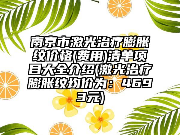 南京市激光治疗膨胀纹价格(费用)清单项目大全介绍(激光治疗膨胀纹均价为：4693元)