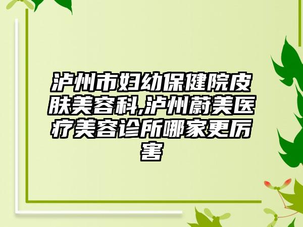 泸州市妇幼保健院皮肤美容科,泸州蔚美医疗美容诊所哪家更厉害