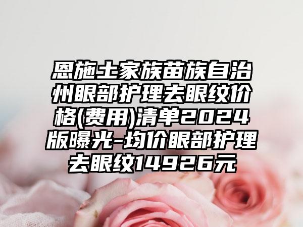 恩施土家族苗族自治州眼部护理去眼纹价格(费用)清单2024版曝光-均价眼部护理去眼纹14926元