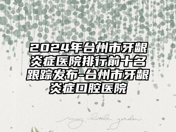 2024年台州市牙龈炎症医院排行前十名跟踪发布-台州市牙龈炎症口腔医院