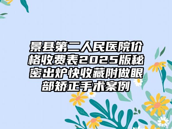 景县第二人民医院价格收费表2025版秘密出炉快收藏附做眼部矫正手术案例