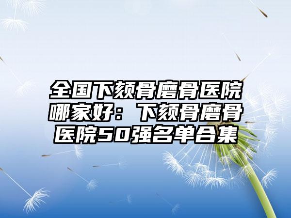 全国下颏骨磨骨医院哪家好：下颏骨磨骨医院50强名单合集