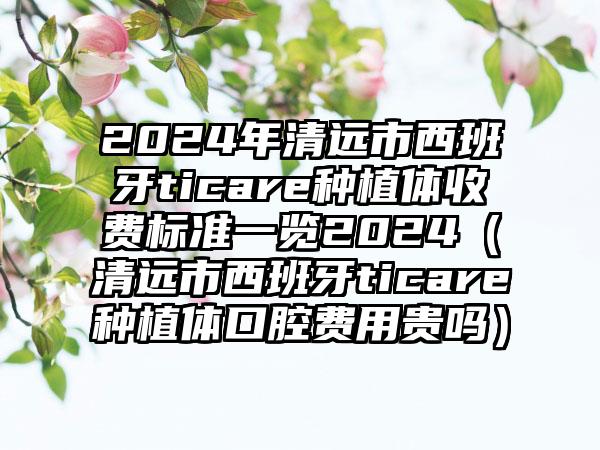 2024年清远市西班牙ticare种植体收费标准一览2024（清远市西班牙ticare种植体口腔费用贵吗）