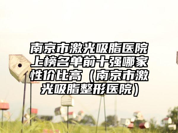 南京市激光吸脂医院上榜名单前十强哪家性价比高（南京市激光吸脂整形医院）