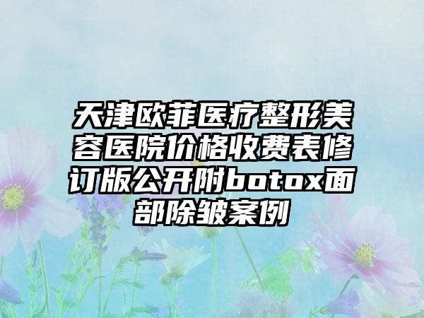 天津欧菲医疗整形美容医院价格收费表修订版公开附botox面部除皱案例