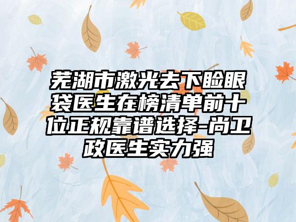 芜湖市激光去下睑眼袋医生在榜清单前十位正规靠谱选择-尚卫政医生实力强