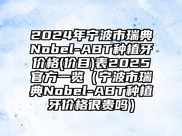 2024年宁波市瑞典Nobel-ABT种植牙价格(价目)表2025官方一览（宁波市瑞典Nobel-ABT种植牙价格很贵吗）