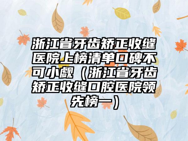 浙江省牙齿矫正收缝医院上榜清单口碑不可小觑（浙江省牙齿矫正收缝口腔医院领先榜一）