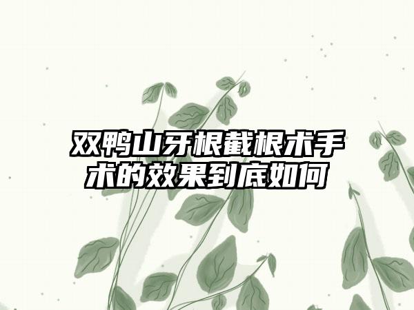 双鸭山牙根截根术手术的效果到底如何