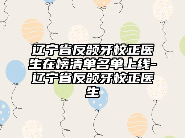 辽宁省反颌牙校正医生在榜清单名单上线-辽宁省反颌牙校正医生