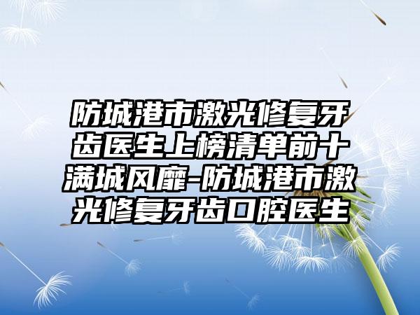 防城港市激光修复牙齿医生上榜清单前十满城风靡-防城港市激光修复牙齿口腔医生