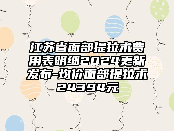 江苏省面部提拉术费用表明细2024更新发布-均价面部提拉术24394元