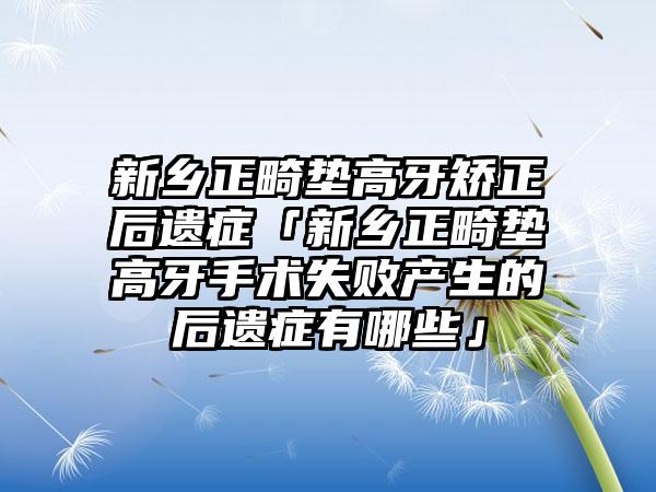 新乡正畸垫高牙矫正后遗症「新乡正畸垫高牙手术失败产生的后遗症有哪些」