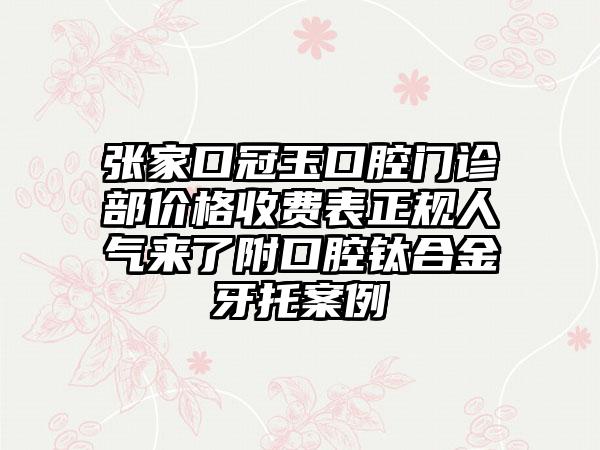 张家口冠玉口腔门诊部价格收费表正规人气来了附口腔钛合金牙托案例