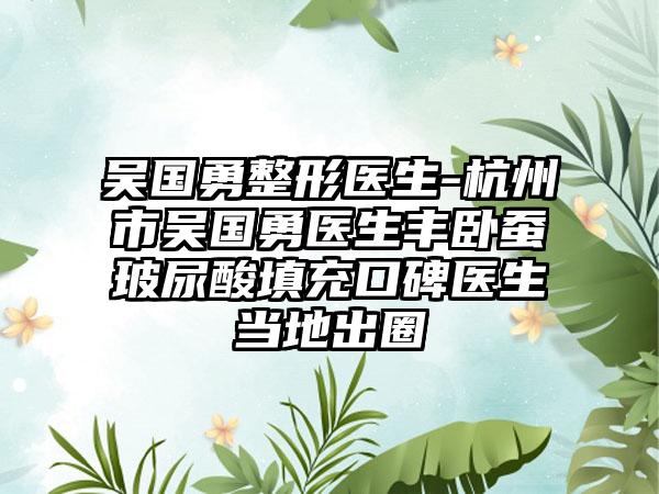 吴国勇整形医生-杭州市吴国勇医生丰卧蚕玻尿酸填充口碑医生当地出圈