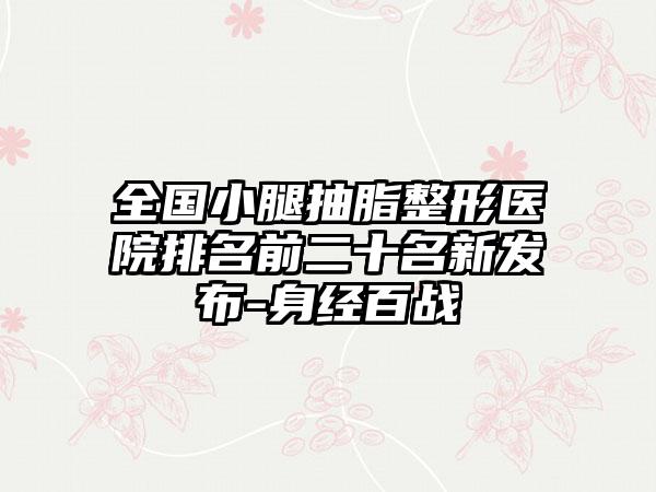 全国小腿抽脂整形医院排名前二十名新发布-身经百战