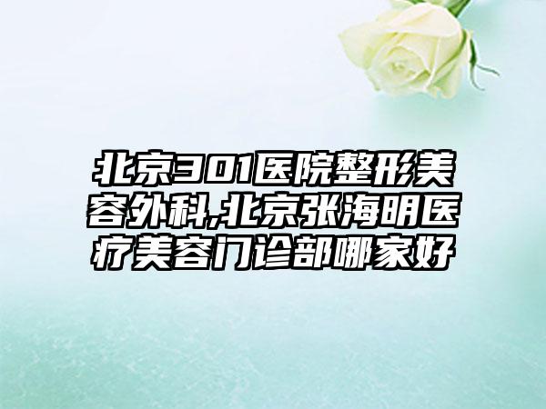 北京301医院整形美容外科,北京张海明医疗美容门诊部哪家好