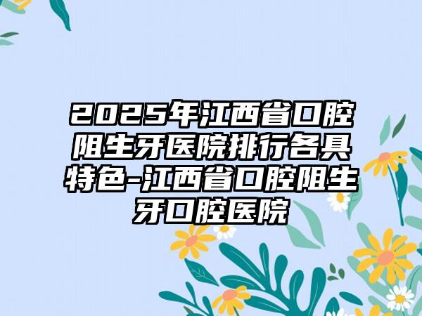 2025年江西省口腔阻生牙医院排行各具特色-江西省口腔阻生牙口腔医院