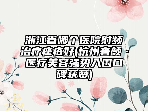 浙江省哪个医院射频治疗痤疮好(杭州奢颜·医疗美容强势入围口碑获赞)