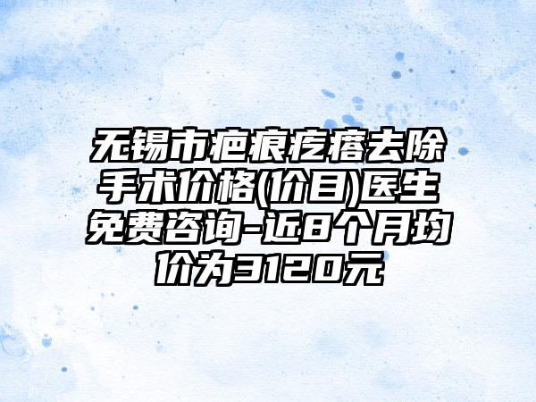 无锡市疤痕疙瘩去除手术价格(价目)医生免费咨询-近8个月均价为3120元