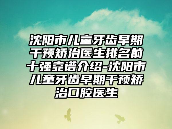 沈阳市儿童牙齿早期干预矫治医生排名前十强靠谱介绍-沈阳市儿童牙齿早期干预矫治口腔医生