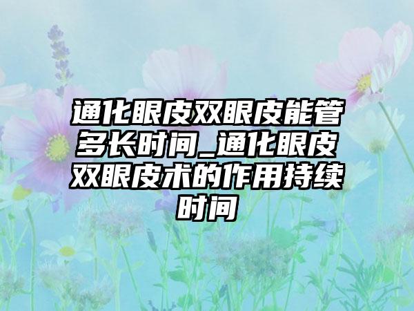 通化眼皮双眼皮能管多长时间_通化眼皮双眼皮术的作用持续时间