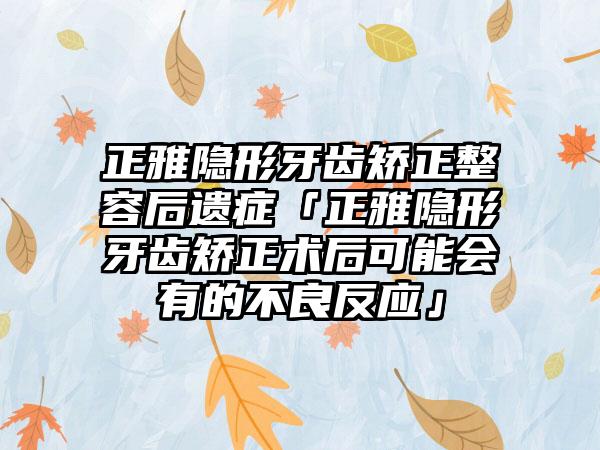 正雅隐形牙齿矫正整容后遗症「正雅隐形牙齿矫正术后可能会有的不良反应」