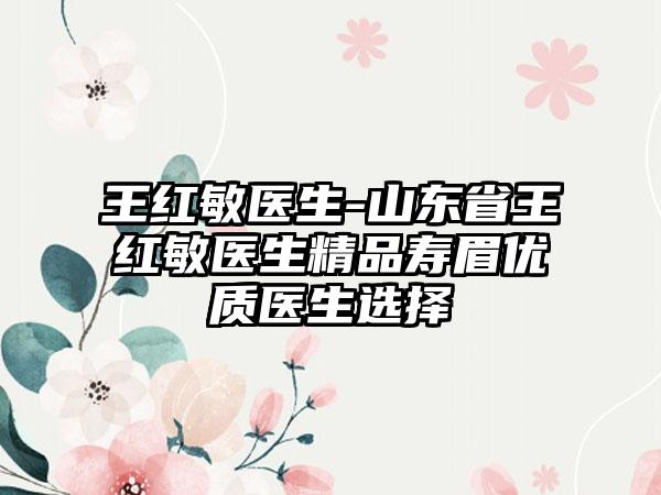 王红敏医生-山东省王红敏医生精品寿眉优质医生选择