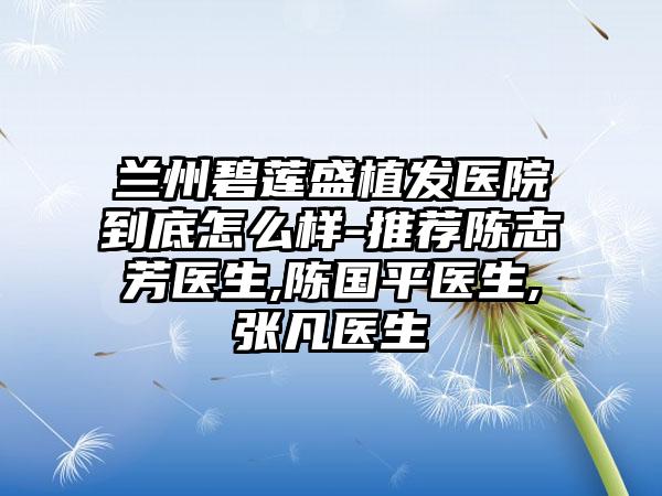 兰州碧莲盛植发医院到底怎么样-推荐陈志芳医生,陈国平医生,张凡医生