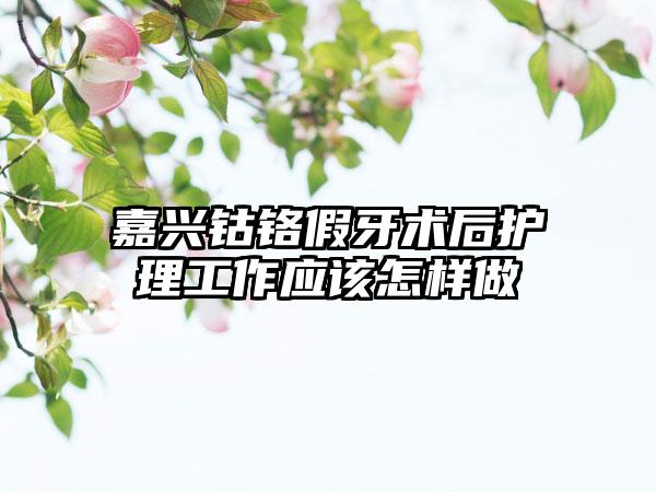 嘉兴钴铬假牙术后护理工作应该怎样做