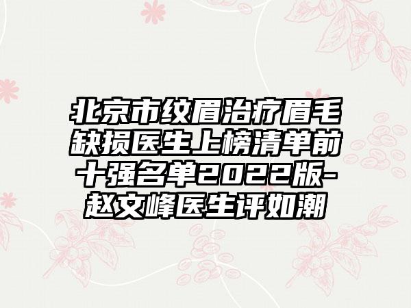 北京市纹眉治疗眉毛缺损医生上榜清单前十强名单2022版-赵文峰医生评如潮