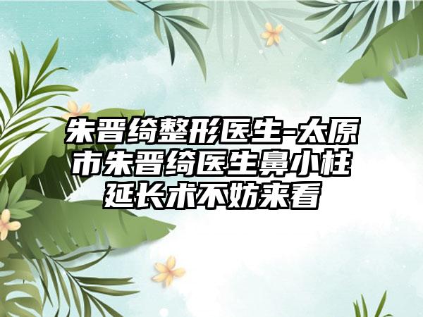 朱晋绮整形医生-太原市朱晋绮医生鼻小柱延长术不妨来看