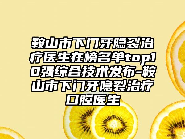 鞍山市下门牙隐裂治疗医生在榜名单top10强综合技术发布-鞍山市下门牙隐裂治疗口腔医生