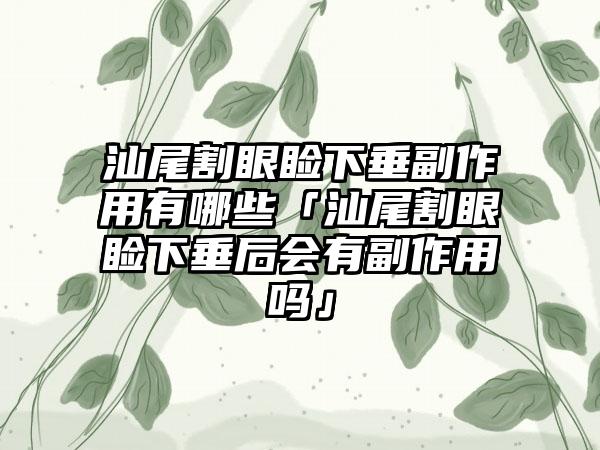 汕尾割眼睑下垂副作用有哪些「汕尾割眼睑下垂后会有副作用吗」