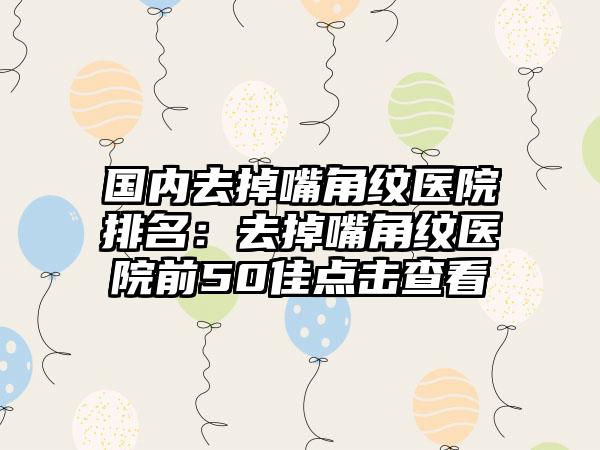 国内去掉嘴角纹医院排名：去掉嘴角纹医院前50佳点击查看