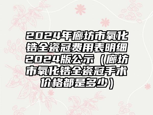 2024年廊坊市氧化锆全瓷冠费用表明细2024版公示（廊坊市氧化锆全瓷冠手术价格都是多少）