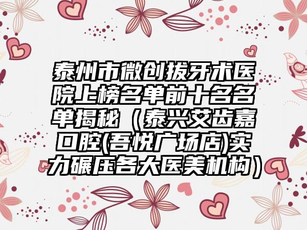 泰州市微创拔牙术医院上榜名单前十名名单揭秘（泰兴艾齿嘉口腔(吾悦广场店)实力碾压各大医美机构）