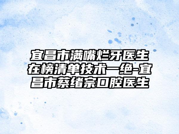 宜昌市满嘴烂牙医生在榜清单技术一绝-宜昌市蔡绪宗口腔医生