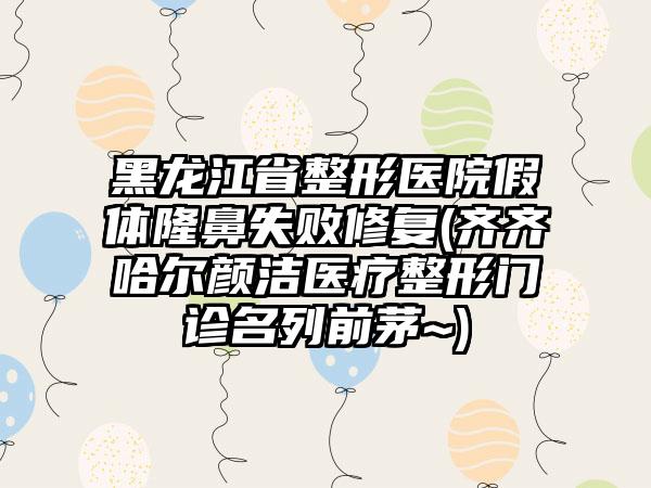 黑龙江省整形医院假体隆鼻失败修复(齐齐哈尔颜洁医疗整形门诊名列前茅~)