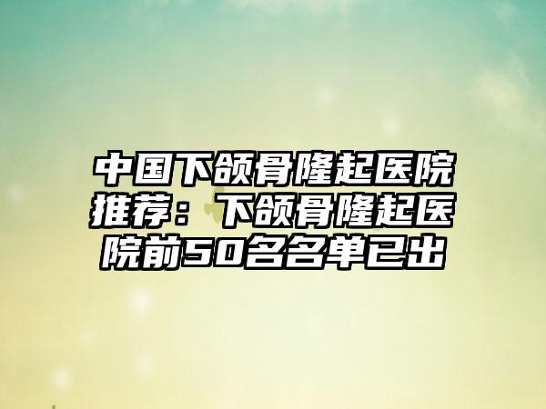 中国下颌骨隆起医院推荐：下颌骨隆起医院前50名名单已出