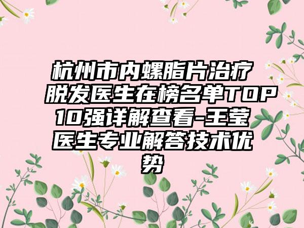 杭州市内螺脂片治疗脱发医生在榜名单TOP10强详解查看-王莹医生专业解答技术优势