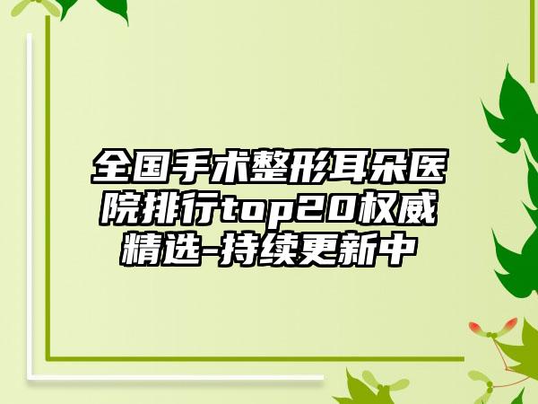 全国手术整形耳朵医院排行top20权威精选-持续更新中