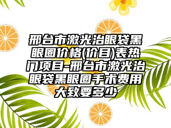 邢台市激光治眼袋黑眼圈价格(价目)表热门项目-邢台市激光治眼袋黑眼圈手术费用大致要多少