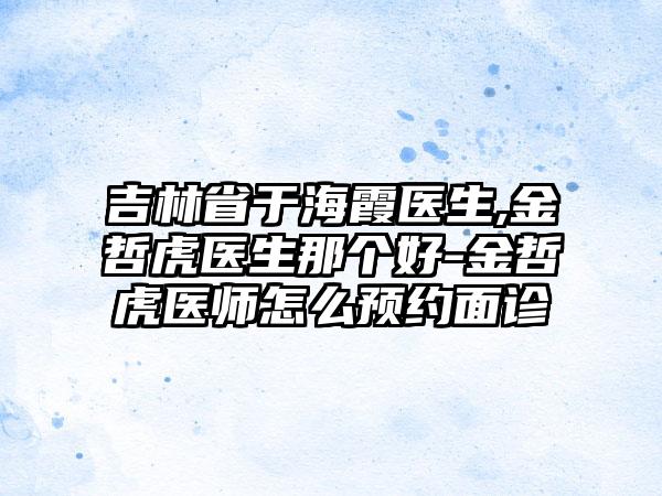 吉林省于海霞医生,金哲虎医生那个好-金哲虎医师怎么预约面诊