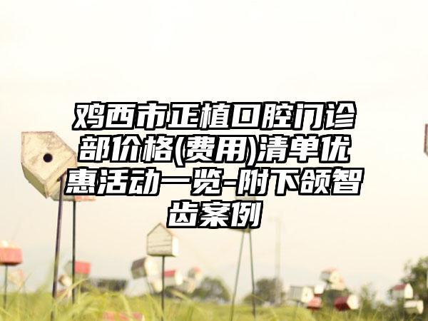 鸡西市正植口腔门诊部价格(费用)清单优惠活动一览-附下颌智齿案例