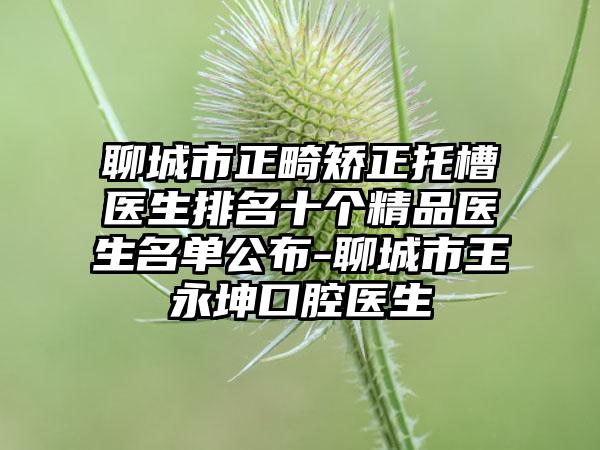 聊城市正畸矫正托槽医生排名十个精品医生名单公布-聊城市王永坤口腔医生