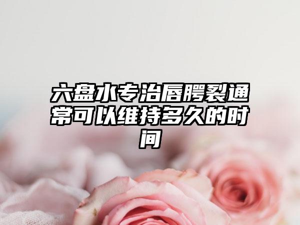 六盘水专治唇腭裂通常可以维持多久的时间