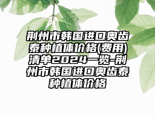 荆州市韩国进口奥齿泰种植体价格(费用)清单2024一览-荆州市韩国进口奥齿泰种植体价格